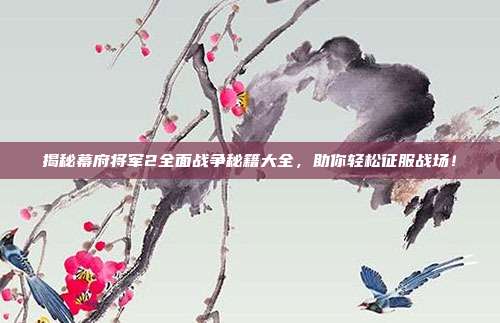 揭秘幕府将军2全面战争秘籍大全,助你轻松征服战场!