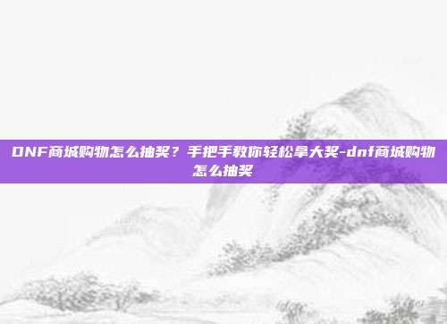 DNF商城购物怎么抽奖?手把手教你轻松拿大奖-dnf商城购物怎么抽奖