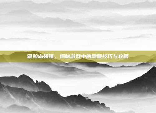 冒险岛强强,揭秘游戏中的隐藏技巧与攻略
