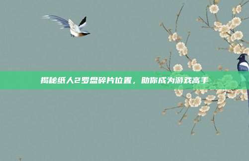 揭秘纸人2罗盘碎片位置，助你成为游戏高手