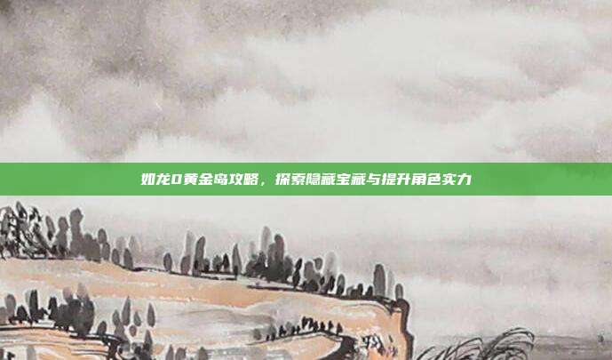 如龙0黄金岛攻略,探索隐藏宝藏与提升角色实力