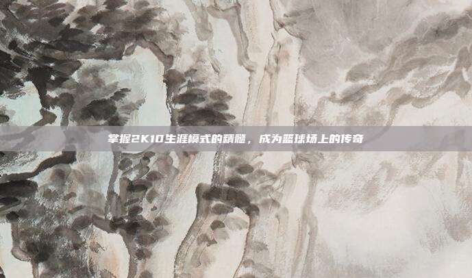 掌握2K10生涯模式的精髓,成为篮球场上的传奇