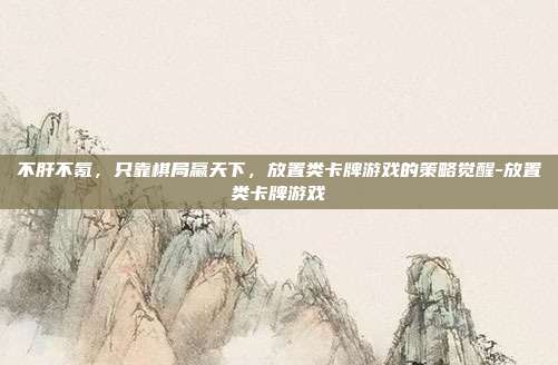 不肝不氪,只靠棋局赢天下,放置类卡牌游戏的策略觉醒-放置类卡牌游戏