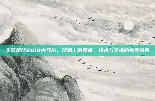 实况足球2012内马尔，球场上的舞者，技术与艺术的完美结合