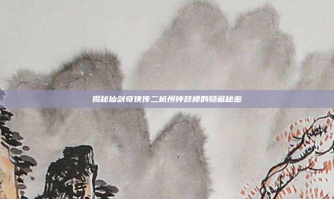 揭秘仙剑奇侠传二杭州钟鼓楼的隐藏秘密