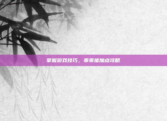 掌握游戏技巧，乖乖猪加点攻略