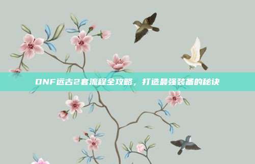 DNF远古2套流程全攻略,打造最强装备的秘诀