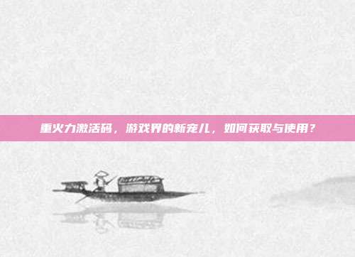 重火力激活码,游戏界的新宠儿,如何获取与使用?