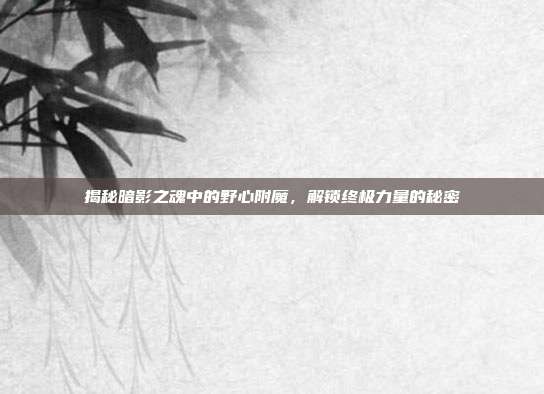 揭秘暗影之魂中的野心附魔，解锁终极力量的秘密