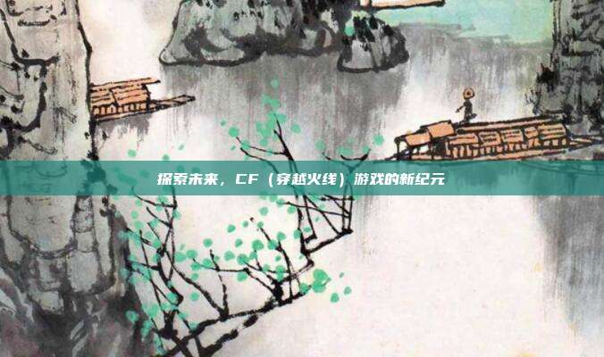 探索未来,CF(穿越火线)游戏的新纪元