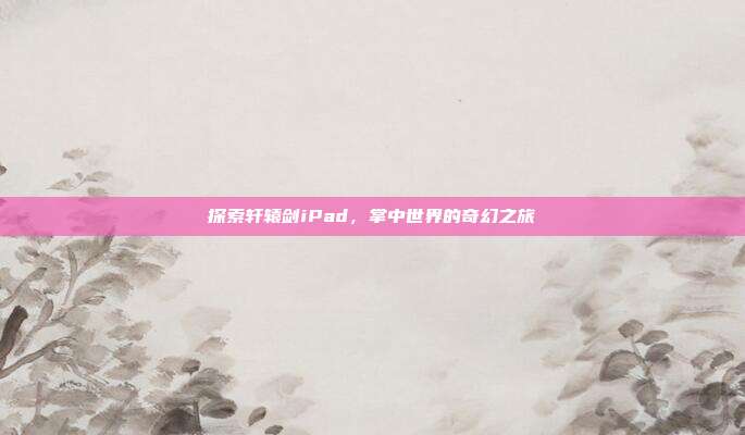 探索轩辕剑iPad,掌中世界的奇幻之旅