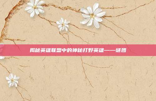 揭秘英雄联盟中的神秘打野英雄——谜团