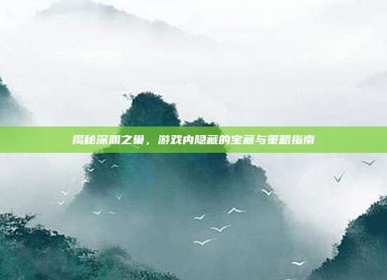 揭秘深渊之巢，游戏内隐藏的宝藏与策略指南