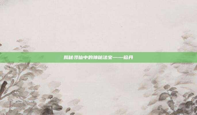 揭秘寻仙中的神秘法宝——铅丹