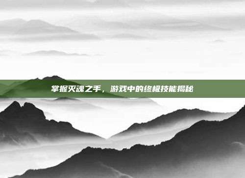 掌握灭魂之手，游戏中的终极技能揭秘