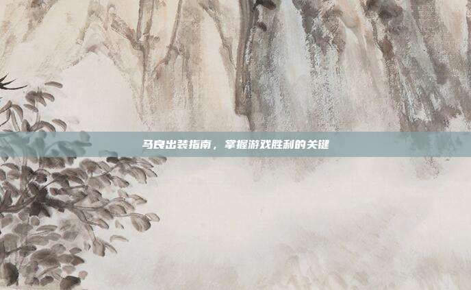 马良出装指南,掌握游戏胜利的关键