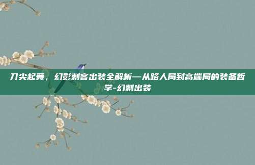 刀尖起舞,幻影刺客出装全解析—从路人局到高端局的装备哲学-幻刺出装