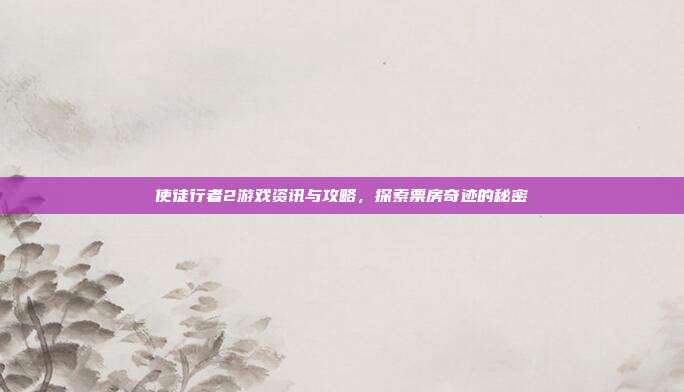 使徒行者2游戏资讯与攻略，探索票房奇迹的秘密