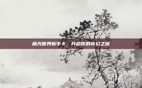 极光世界新手卡,开启你的奇幻之旅