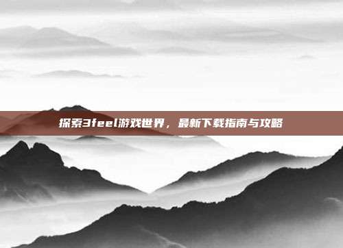 探索3feel游戏世界，最新下载指南与攻略