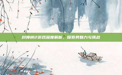 封神榜2游戏深度解析，探索其魅力与挑战
