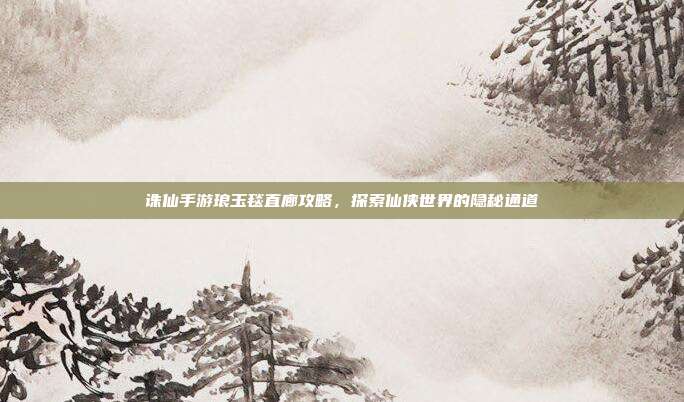 诛仙手游琅玉毯直廊攻略，探索仙侠世界的隐秘通道