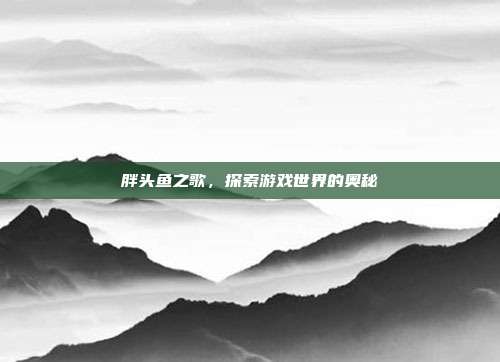 胖头鱼之歌，探索游戏世界的奥秘