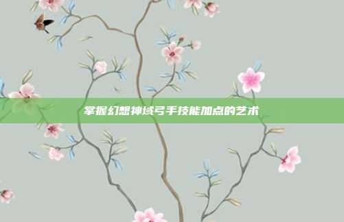 掌握幻想神域弓手技能加点的艺术