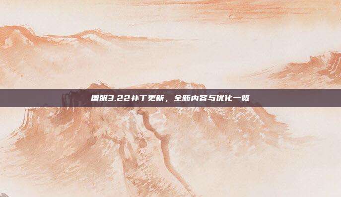 国服3.22补丁更新,全新内容与优化一览