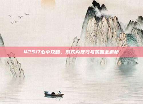 42517必中攻略,游戏内技巧与策略全解析