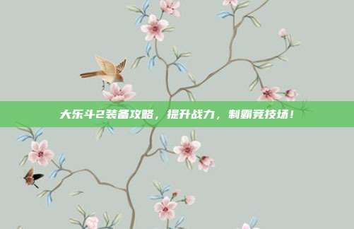 大乐斗2装备攻略,提升战力,制霸竞技场!