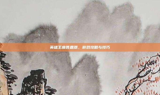 英雄王座答题器,游戏攻略与技巧