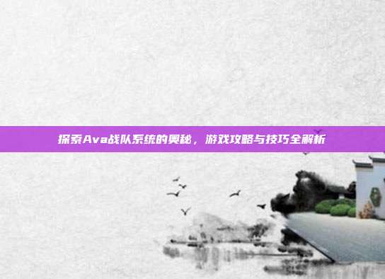 探索Ava战队系统的奥秘,游戏攻略与技巧全解析