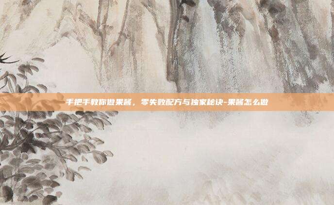 手把手教你做果酱，零失败配方与独家秘诀-果酱怎么做
