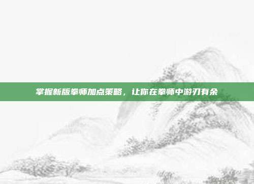 掌握新版拳师加点策略，让你在拳师中游刃有余