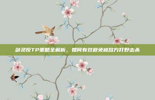 剑灵反TP策略全解析,如何有效避免被敌方打野击杀