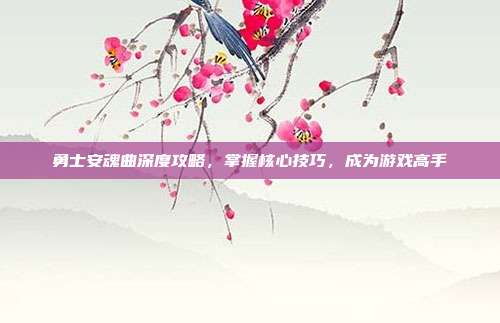勇士安魂曲深度攻略,掌握核心技巧,成为游戏高手