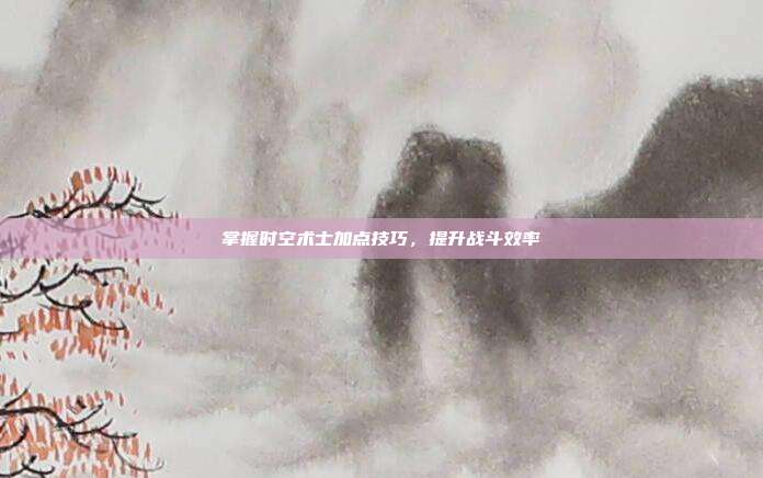 掌握时空术士加点技巧,提升战斗效率