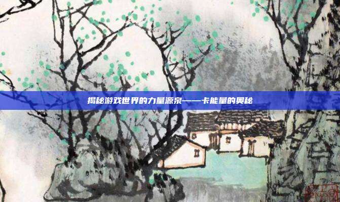 揭秘游戏世界的力量源泉——卡能量的奥秘