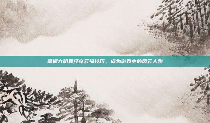 掌握九阴真经穿云纵技巧,成为游戏中的风云人物