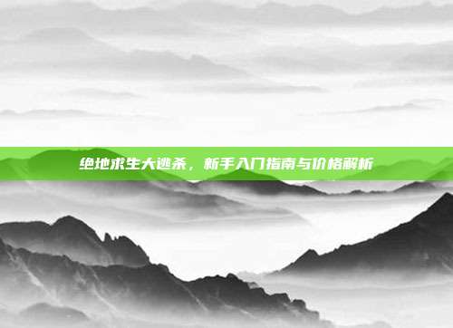 绝地求生大逃杀,新手入门指南与价格解析