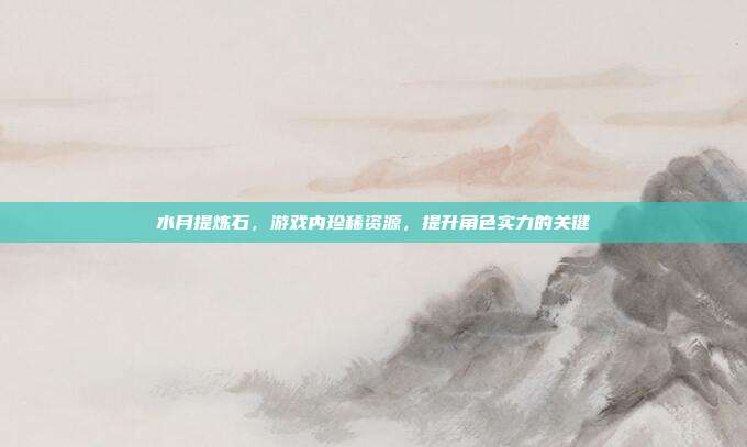 水月提炼石,游戏内珍稀资源,提升角色实力的关键
