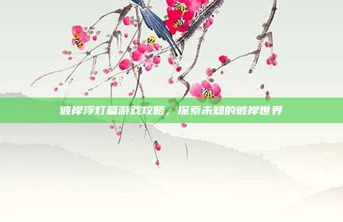 彼岸浮灯篇游戏攻略,探索未知的彼岸世界