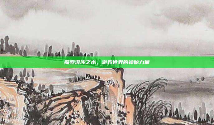 探索混沌之水,游戏世界的神秘力量