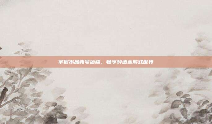 掌握水晶账号秘籍,畅享醉逍遥游戏世界