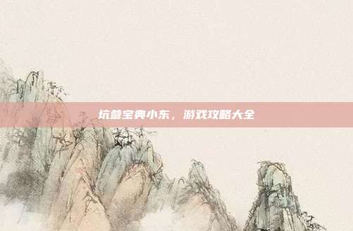 坑爹宝典小东，游戏攻略大全