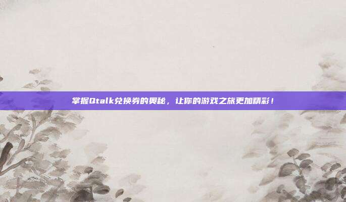 掌握Qtalk兑换券的奥秘，让你的游戏之旅更加精彩！