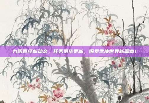 九阴真经新动态,任务系统更新,探索武侠世界新篇章!