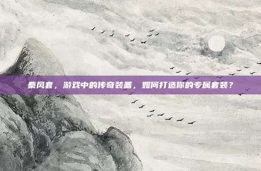 秦风套,游戏中的传奇装备,如何打造你的专属套装?