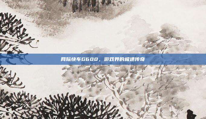 网际快车G600，游戏界的极速传奇